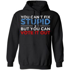 You Can't Fix Stupid But You Can Vote It Out Anti Donald Trump T-Shirts, Hoodies, Long Sleeve 43