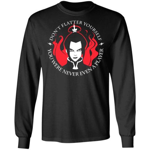 Don't Flatter Yourself You Were Never Even A Player Azula T-Shirts, Hoodies, Long Sleeve 17