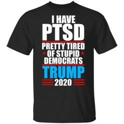 I have PTSD Pretty Tired Of Stupid Democrats Donald Trump 2020 T-Shirt