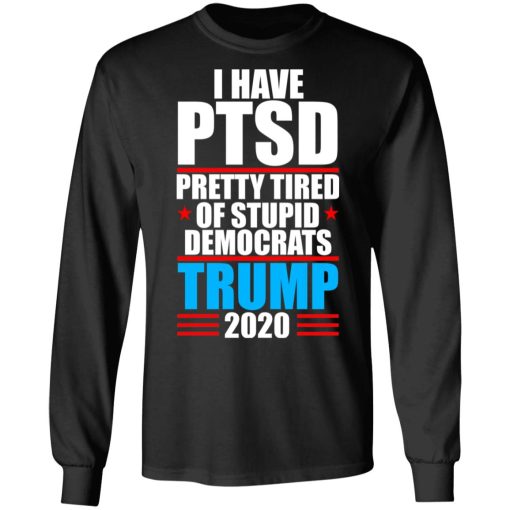 I have PTSD Pretty Tired Of Stupid Democrats Donald Trump 2020 T-Shirts, Hoodies, Long Sleeve 17