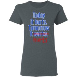 Today Is Hurts Tomorrow It Hurts T-Shirts, Hoodies, Long Sleeve 35