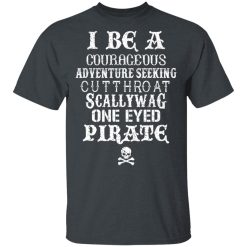 I Be A Courageous Adventure Seeking Cutthroat Scallywag One Eyed Pirate T-Shirts, Hoodies, Long Sleeve 27