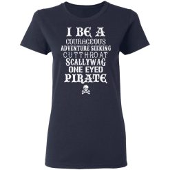 I Be A Courageous Adventure Seeking Cutthroat Scallywag One Eyed Pirate T-Shirts, Hoodies, Long Sleeve 37