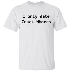 I Only Date Crack Whores T-Shirts, Hoodies, Long Sleeve 25