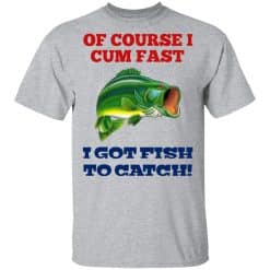 Of Course I Cum Fast I Got Fish To Catch T-Shirts, Hoodies, Long Sleeve 27