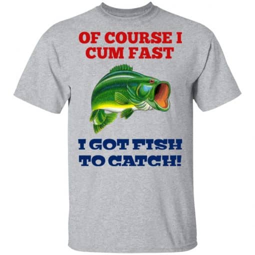 Of Course I Cum Fast I Got Fish To Catch T-Shirts, Hoodies, Long Sleeve 5