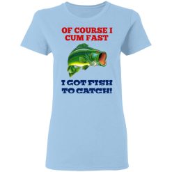 Of Course I Cum Fast I Got Fish To Catch T-Shirts, Hoodies, Long Sleeve 29
