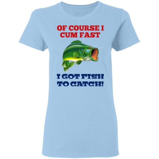 Of Course I Cum Fast I Got Fish To Catch T-Shirts, Hoodies, Long Sleeve 7