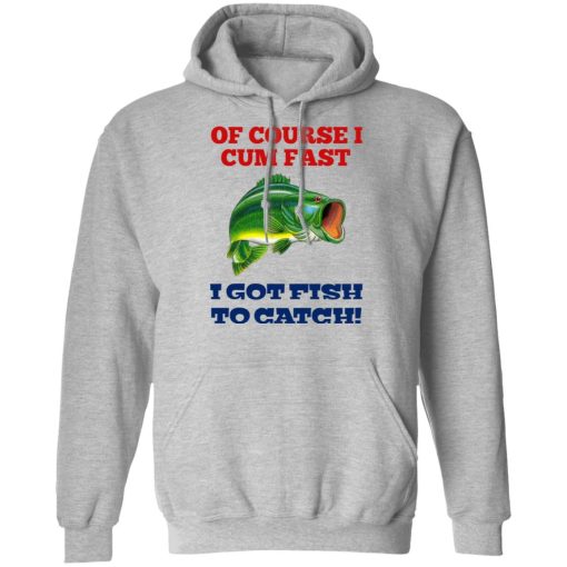 Of Course I Cum Fast I Got Fish To Catch T-Shirts, Hoodies, Long Sleeve 19