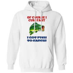 Of Course I Cum Fast I Got Fish To Catch T-Shirts, Hoodies, Long Sleeve 43