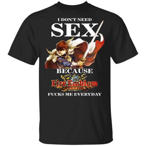 I Don't Need Sex Because Fire Emblem Fucks Me Every Day T-Shirt