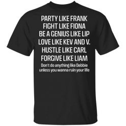 Party Like Frank Fight Like Fiona Be A Genius Like Lip Love Like Kev And V T-Shirt