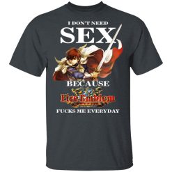 I Don't Need Sex Because Fire Emblem Fucks Me Every Day T-Shirts, Hoodies, Long Sleeve 27