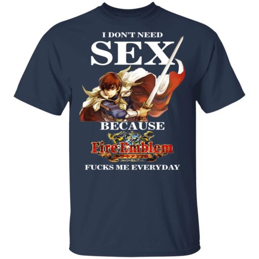 I Don't Need Sex Because Fire Emblem Fucks Me Every Day T-Shirts, Hoodies, Long Sleeve 5