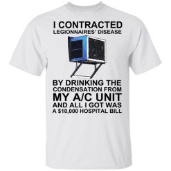I Contracted Legionnaires' Disease By Drinking The Condensation From My AC Unit T-Shirts, Hoodies, Long Sleeve 25