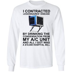 I Contracted Legionnaires' Disease By Drinking The Condensation From My AC Unit T-Shirts, Hoodies, Long Sleeve 38