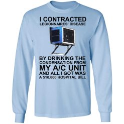 I Contracted Legionnaires' Disease By Drinking The Condensation From My AC Unit T-Shirts, Hoodies, Long Sleeve 39