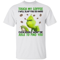 The Grinch Touch My Coffee I Will Slap You So Hard Even Google Won't Be Able To Find You T-Shirts, Hoodies, Long Sleeve 25