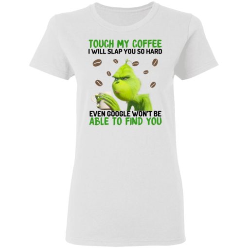 The Grinch Touch My Coffee I Will Slap You So Hard Even Google Won't Be Able To Find You T-Shirts, Hoodies, Long Sleeve 10