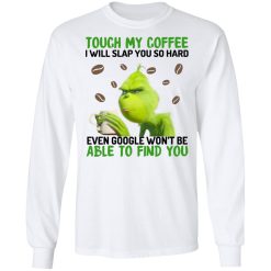 The Grinch Touch My Coffee I Will Slap You So Hard Even Google Won't Be Able To Find You T-Shirts, Hoodies, Long Sleeve 38