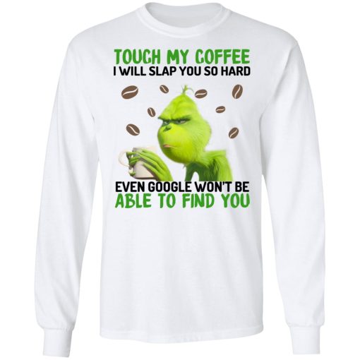 The Grinch Touch My Coffee I Will Slap You So Hard Even Google Won't Be Able To Find You T-Shirts, Hoodies, Long Sleeve 15