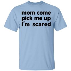 Mom Come Pick Me Up I'm Scared T-Shirt