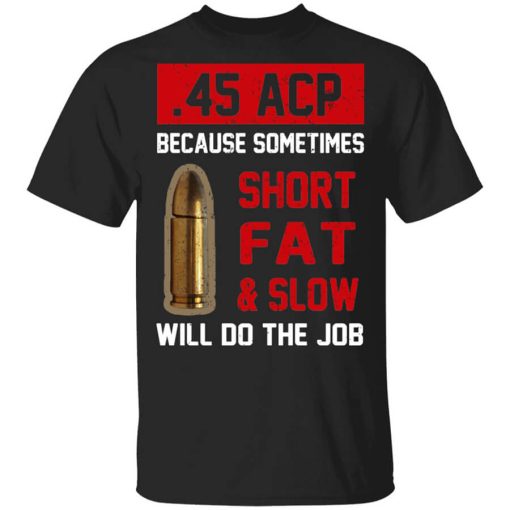 45 ACP Because Sometimes Short Fat And Slow Will Do The Job T-Shirt