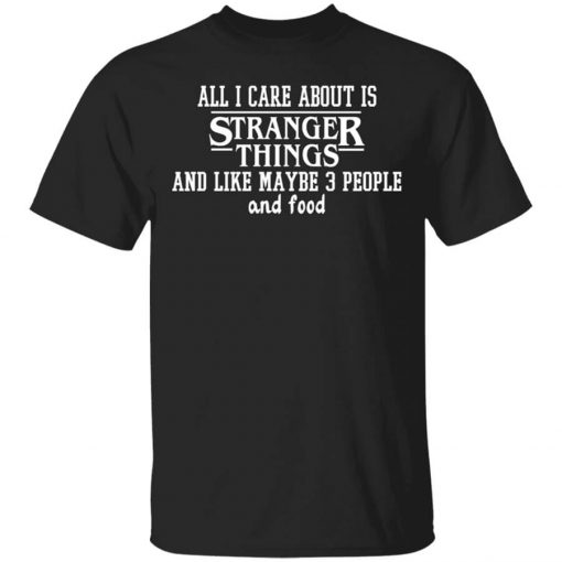 All I Care About Is Stranger Things And Like Maybe 3 People And Food Shirt