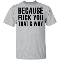 Because Fuck You That's Why Shirt