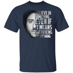 Believe in something. Even if it means sacrificing everything Colin Kaepernick T-Shirt