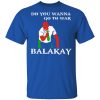 Do You Wanna Go To War Balakay Shirt