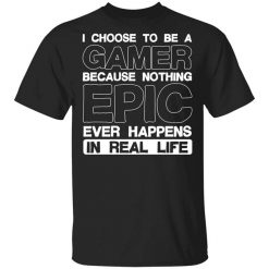 I Choose To Be A Gamer Because Nothing Epic Ever Happens In Real Life Shirt