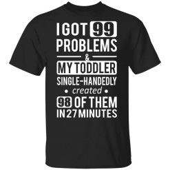 I Got 99 Problems My Toddler Single Handedly Created 98 Of Them In 27 Minutes T-Shirt