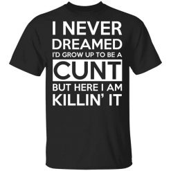 I Never Dreamed I'd Grow Up To Be A Cunt Shirt