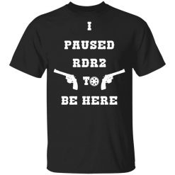 I Paused Rdr2 To Be Here T-Shirt