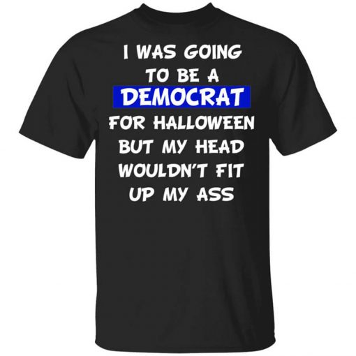 I Was Going To Be A Democrat For Halloween But My Head Wouldn’t Fit Up My Ass T-Shirt