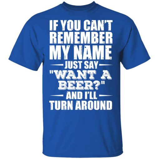 If You Can't Remember My Name Just Say Want A Beer And I'll Turn Around Shirt