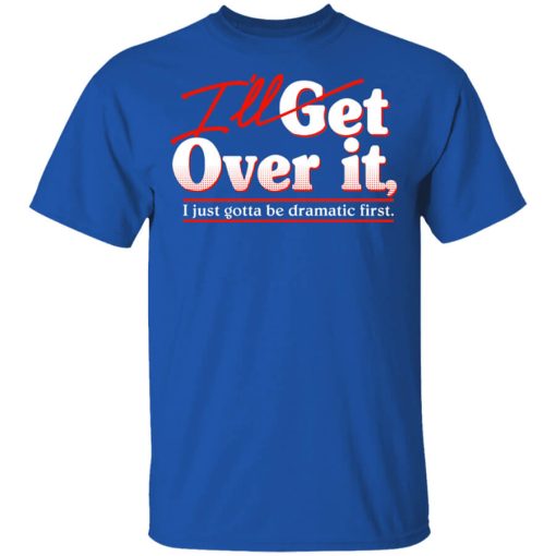 I'll Get Over It I Just Gotta Be Dramatic First Shirt