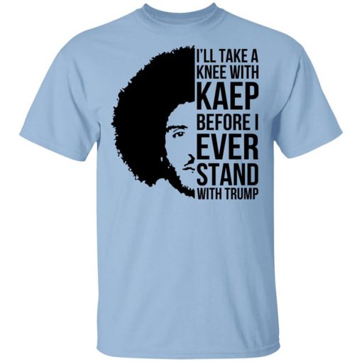 I’ll Take A Knee With Kaep Before I Ever Stand With Trump Colin Kaepernick T-Shirt