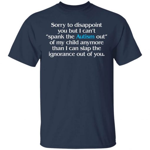 Sorry To Disappoint You But I Can't Spank The Autism Out of My Child Anymore Than I Can Slap The Ignorance Out of You Shirt