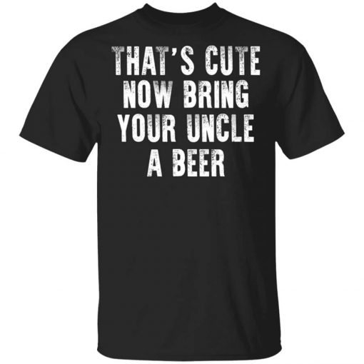 That's Cute Now Bring Your Uncle A Beer Shirt
