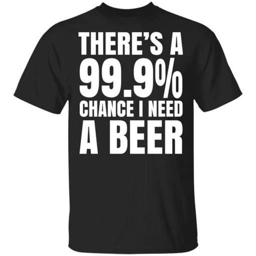 There's A 99.9% Chance I Need A Beer T-Shirt
