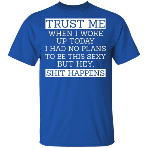 Trust Me When I Woke Up Today I Had No Plans To Be This Sexy But Hey Shit Happens Shirt