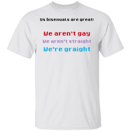 Us Bisexuals Are Great We Aren't Gay We Aren't Straight We're Graight Shirt