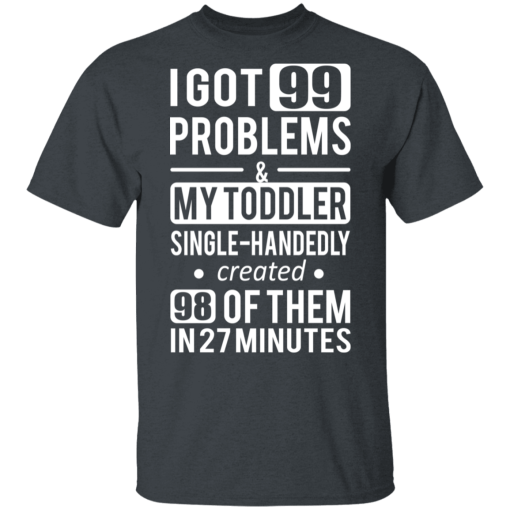 I Got 99 Problems My Toddler Single Handedly Created 98 Of Them In 27 Minutes T-Shirts, Hoodies 4