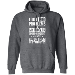 I Got 99 Problems My Toddler Single Handedly Created 98 Of Them In 27 Minutes T-Shirts, Hoodies 43