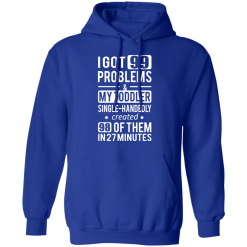 I Got 99 Problems My Toddler Single Handedly Created 98 Of Them In 27 Minutes T-Shirts, Hoodies 46