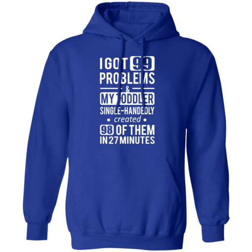 I Got 99 Problems My Toddler Single Handedly Created 98 Of Them In 27 Minutes T-Shirts, Hoodies 24