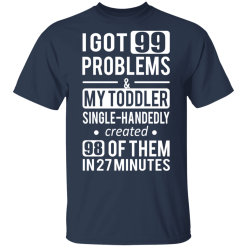 I Got 99 Problems My Toddler Single Handedly Created 98 Of Them In 27 Minutes T-Shirts, Hoodies 27