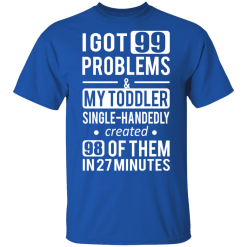 I Got 99 Problems My Toddler Single Handedly Created 98 Of Them In 27 Minutes T-Shirts, Hoodies 30